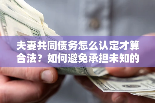 武汉夫妻共同债务怎么认定才算合法？如何避免承担未知的债务风险？