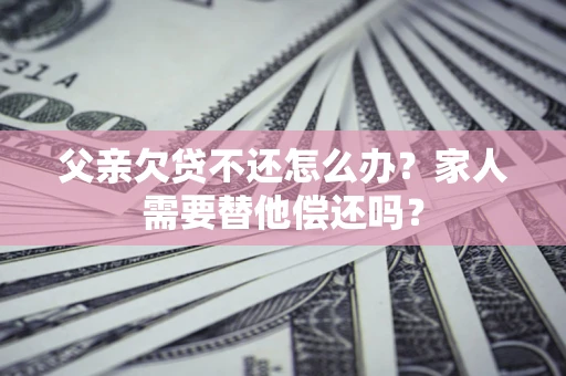 武汉父亲欠贷不还怎么办？家人需要替他偿还吗？