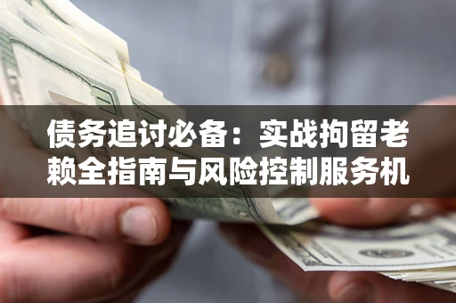 武汉债务追讨必备：实战拘留老赖全指南与风险控制服务机构推荐