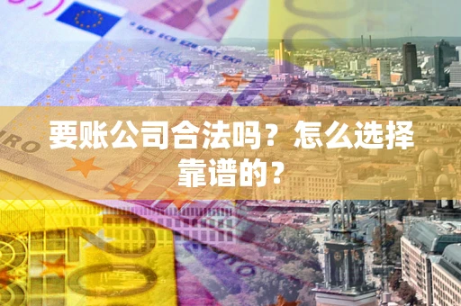 武汉要账公司合法吗？怎么选择靠谱的？