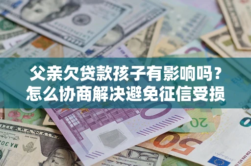 武汉父亲欠贷款孩子有影响吗？怎么协商解决避免征信受损？