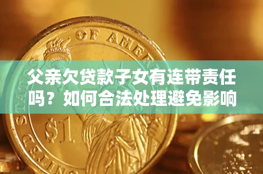 武汉父亲欠贷款子女有连带责任吗？如何合法处理避免影响？