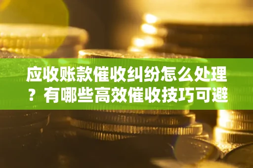 武汉应收账款催收纠纷怎么处理？有哪些高效催收技巧可避免坏账？