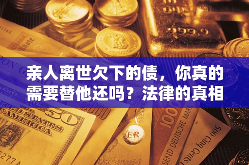 武汉亲人离世欠下的债，你真的需要替他还吗？法律的真相或许与你想的不一样
