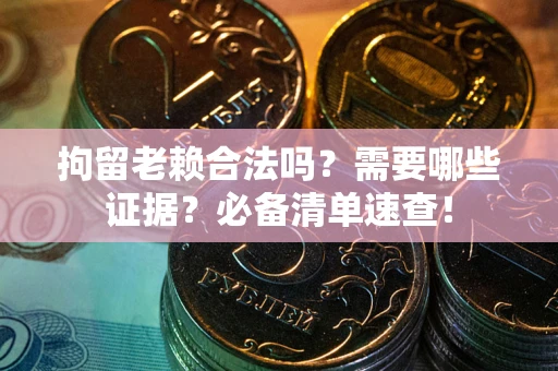武汉拘留老赖合法吗？需要哪些证据？必备清单速查！