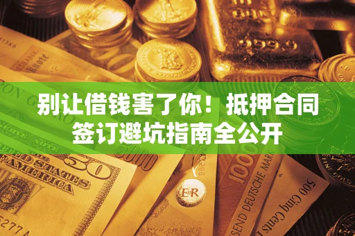武汉别让借钱害了你！抵押合同签订避坑指南全公开