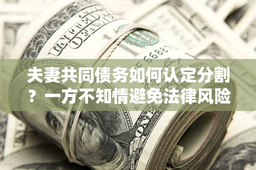 武汉夫妻共同债务如何认定分割？一方不知情避免法律风险必看！