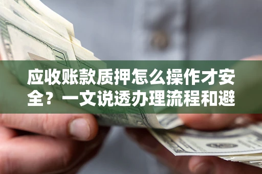 武汉应收账款质押怎么操作才安全？一文说透办理流程和避险绝招